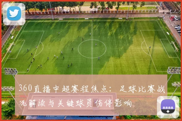 360直播中超赛程焦点：足球比赛战况解读与关键球员伤停影响