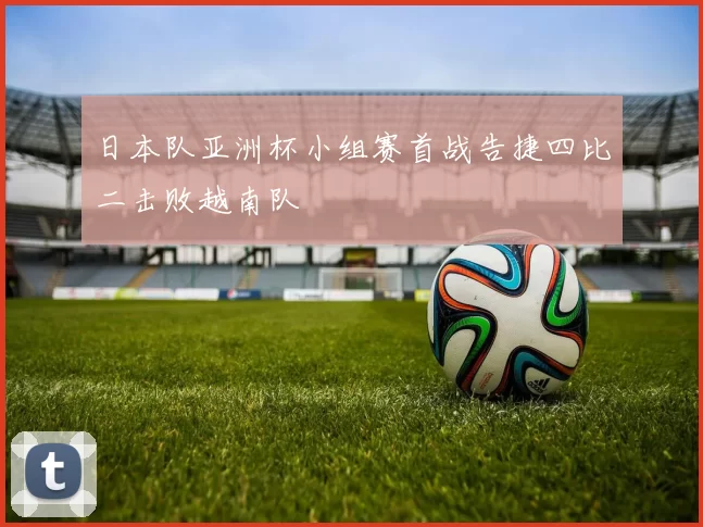 日本队亚洲杯小组赛首战告捷四比二击败越南队