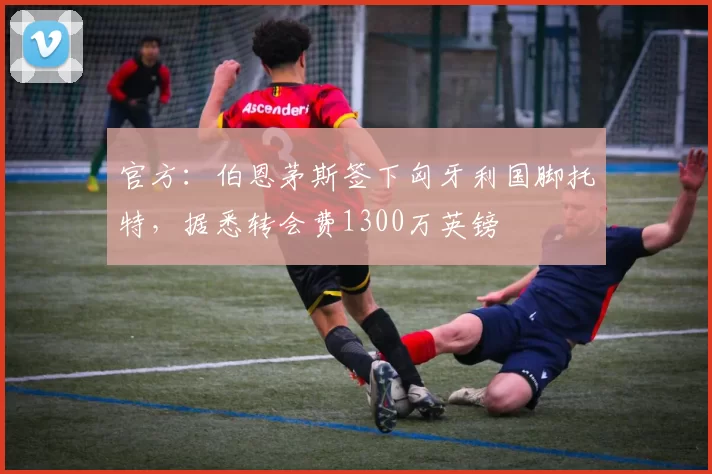 官方:伯恩茅斯签下匈牙利国脚托特,据悉转会费1300万英镑