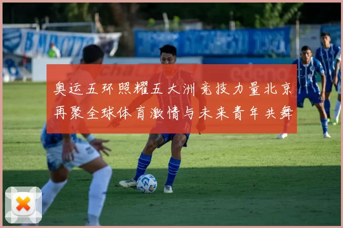 奥运五环照耀五大洲竞技力量北京再聚全球体育激情与未来青年共舞