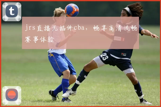 jrs直播无插件cba,畅享高清流畅赛事体验