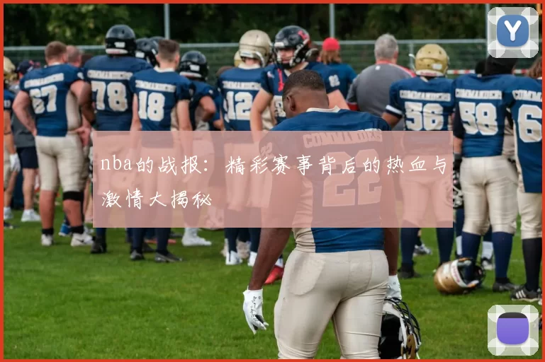 nba的战报：精彩赛事背后的热血与激情大揭秘