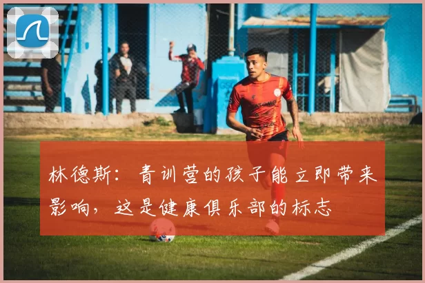 林德斯：青训营的孩子能立即带来影响，这是健康俱乐部的标志