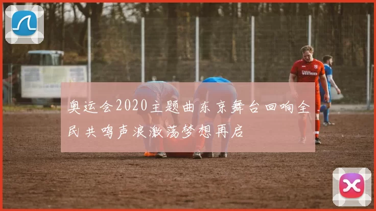 奥运会2020主题曲东京舞台回响全民共鸣声浪激荡梦想再启