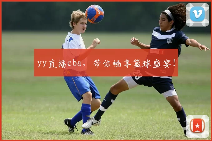 yy直播cba，带你畅享篮球盛宴！