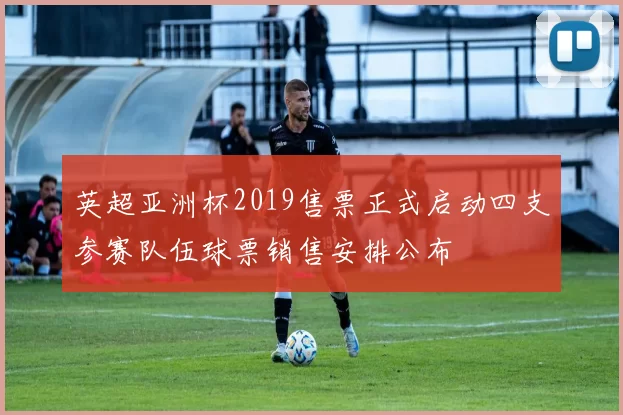 英超亚洲杯2019售票正式启动四支参赛队伍球票销售安排公布