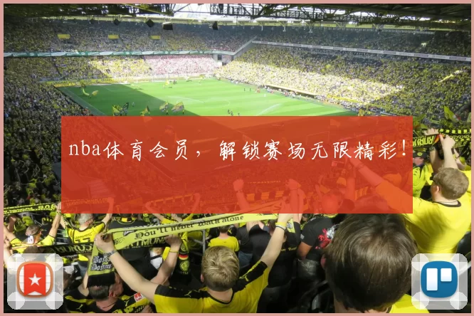 nba体育会员，解锁赛场无限精彩！