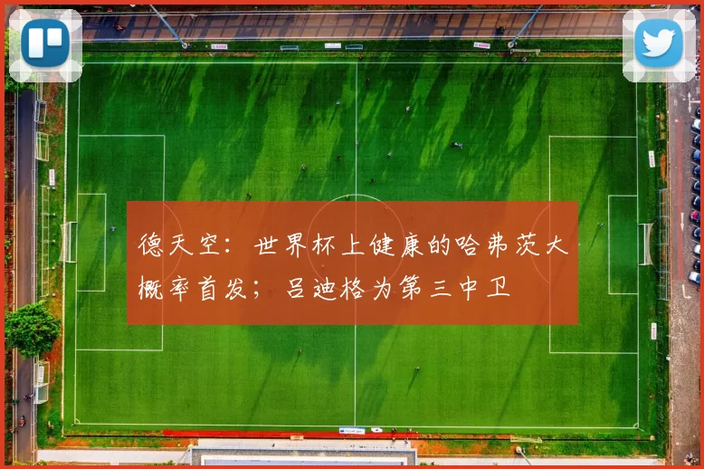 德天空:世界杯上健康的哈弗茨大概率首发;吕迪格为第三中卫