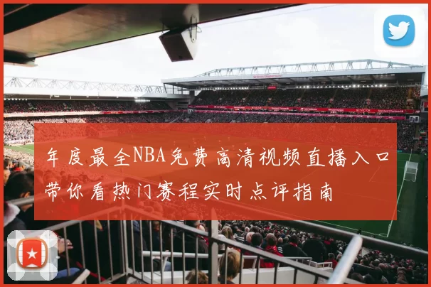 年度最全NBA免费高清视频直播入口带你看热门赛程实时点评指南