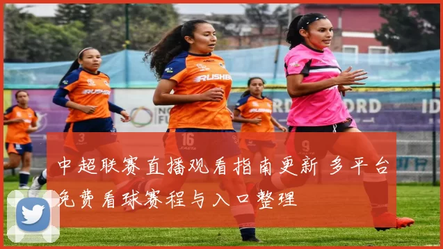 中超联赛直播观看指南更新 多平台免费看球赛程与入口整理